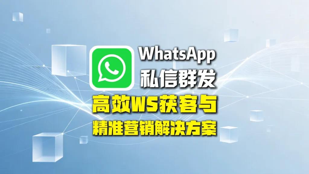 WhatsApp私信群发实战指南：高效获客与精准营销解决方案