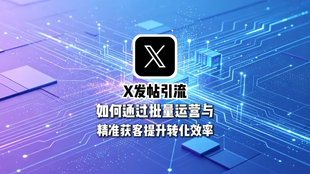 X发帖引流实战指南：如何通过批量运营与精准获客提升转化效率