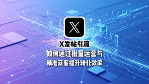 X发帖引流实战指南：如何通过批量运营与精准获客提升转化效率