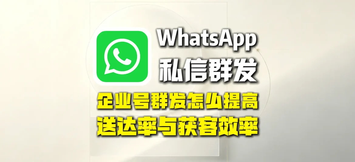 WhatsApp企业号群发怎么做？提高送达率与获客效率的完整解决方案