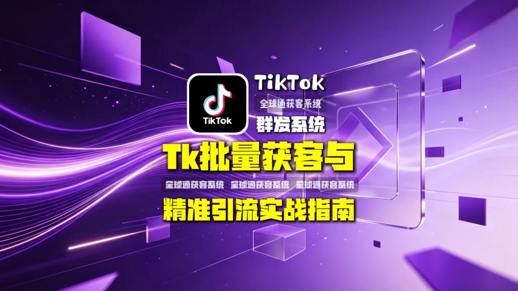 TK群发怎么做？TikTok批量获客与精准引流实战指南