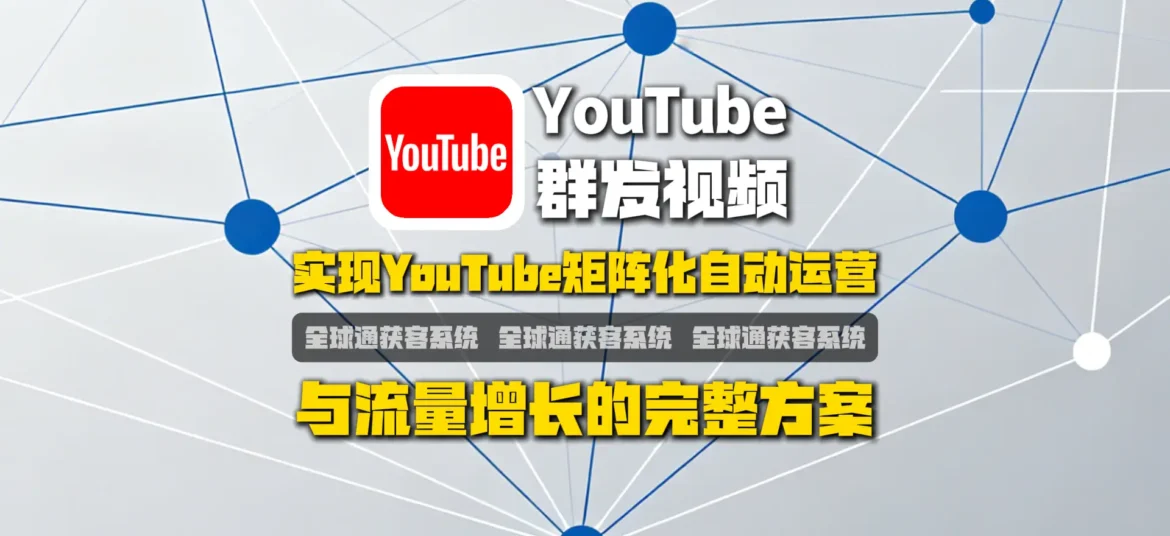 油管批量群发视频系统：实现YouTube矩阵化自动运营与流量增长的完整方案