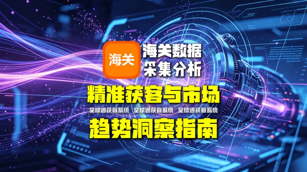 海关数据采集分析：精准获客与市场趋势洞察指南