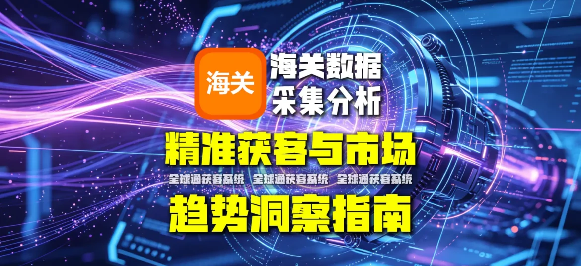 海关数据采集分析：精准获客与市场趋势洞察指南