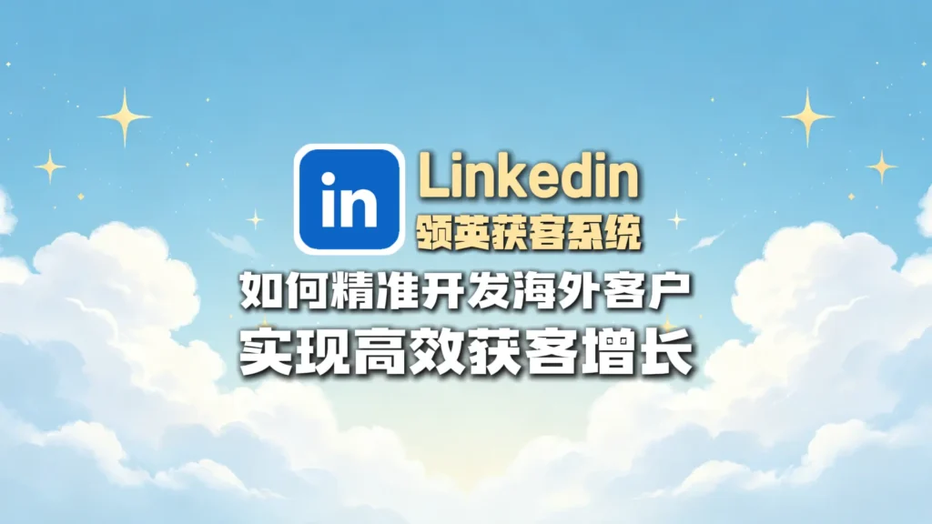 领英引流实战指南：如何通过LinkedIn精准开发海外客户，实现高效获客增长