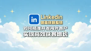 领英引流实战指南：如何通过LinkedIn精准开发海外客户，实现高效获客增长