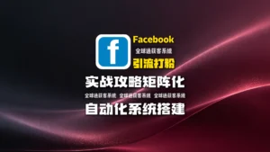 Facebook引流打粉：实战攻略矩阵化自动化系统搭建