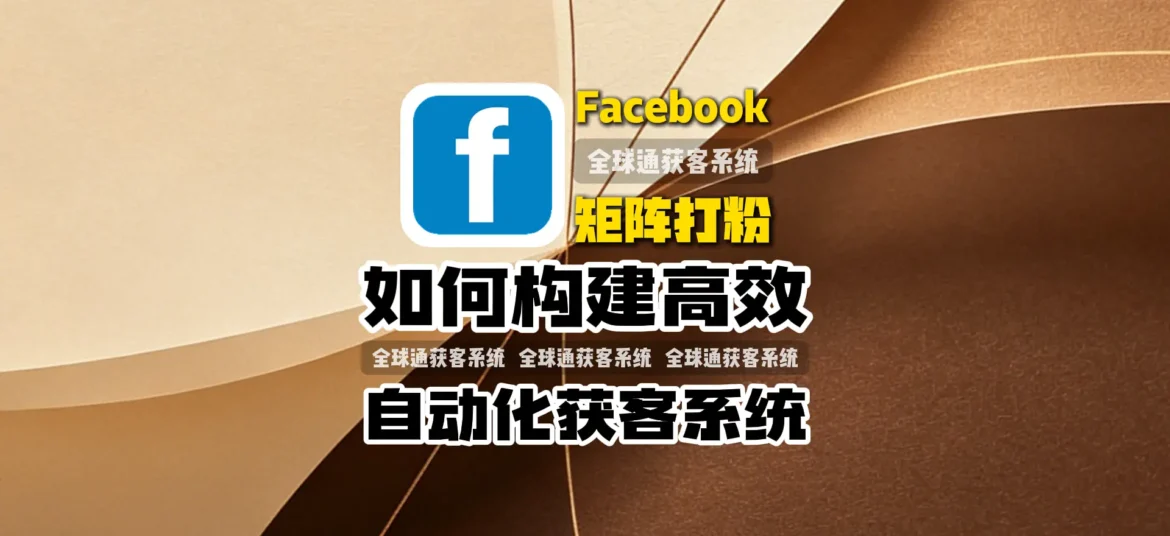 Facebook矩阵打粉全流程解析：如何构建高效自动化获客系统