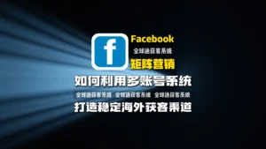 Facebook矩阵营销：如何利用多账号系统打造稳定海外获客渠道