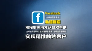 Facebook私信群发：如何解决海外获客效率低，实现精准触达客户？