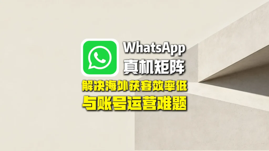 WhatsApp真机矩阵群发：解决海外获客效率低与账号运营难题