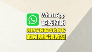 WhatsApp矩阵打粉：跨境获客系统化增长的完整解决方案