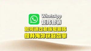 WhatsApp矩阵营销：如何通过多账号矩阵提升海外获客效率？