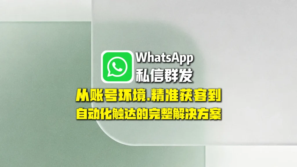 WhatsApp私信群发：从账号环境、精准获客到自动化触达的完整解决方案