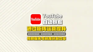 YouTube自动群发：如何通过矩阵运营提升视频曝光与精准获客效率？