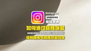 instagram矩阵营销：如何通过矩阵账号提升曝光与精准获客效率