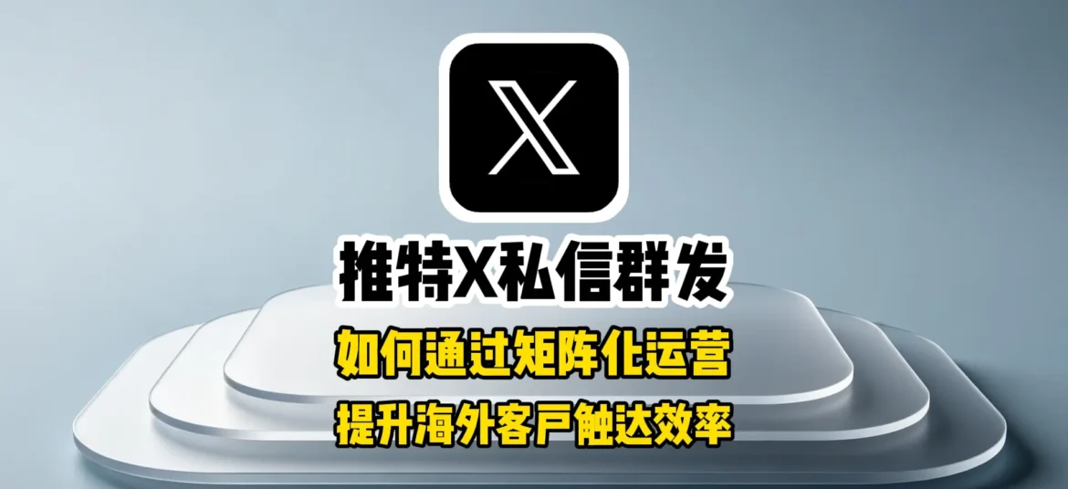 推特X私信群发：如何通过矩阵化运营提升海外客户触达效率