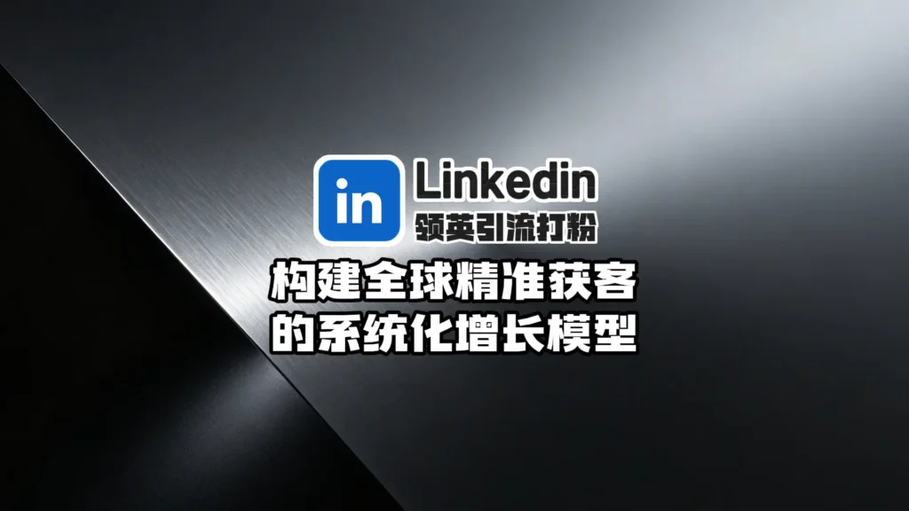 领英引流打粉：构建全球B2B精准获客的系统化增长模型