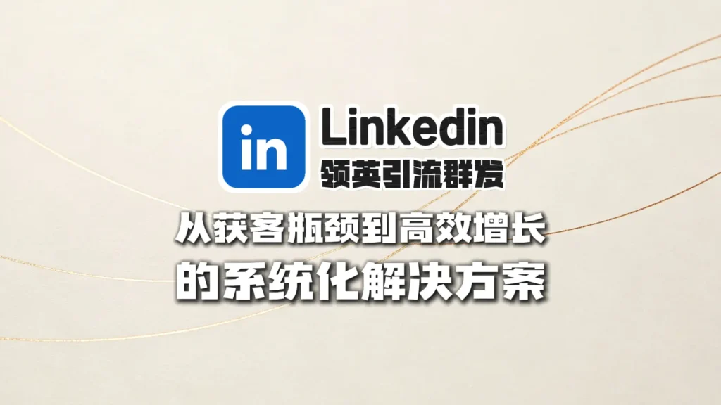 领英引流群发：从获客瓶颈到高效矩阵增长的系统化解决方案
