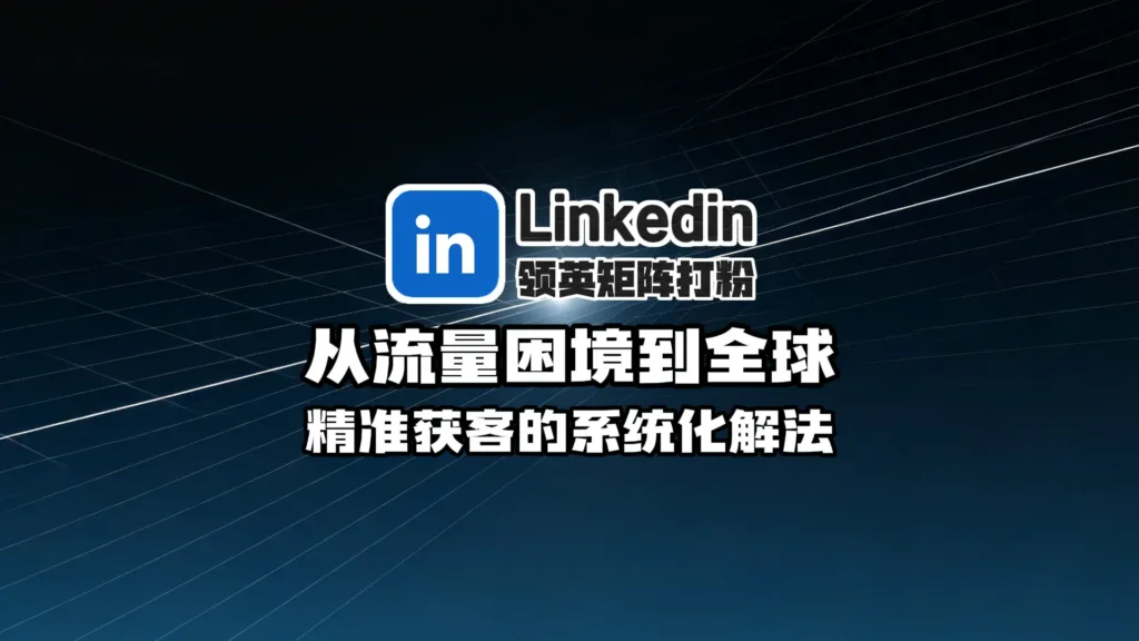 领英矩阵打粉实战指南：从流量困境到全球精准获客的系统化解法