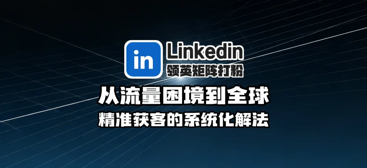 领英矩阵打粉实战指南：从流量困境到全球精准获客的系统化解法