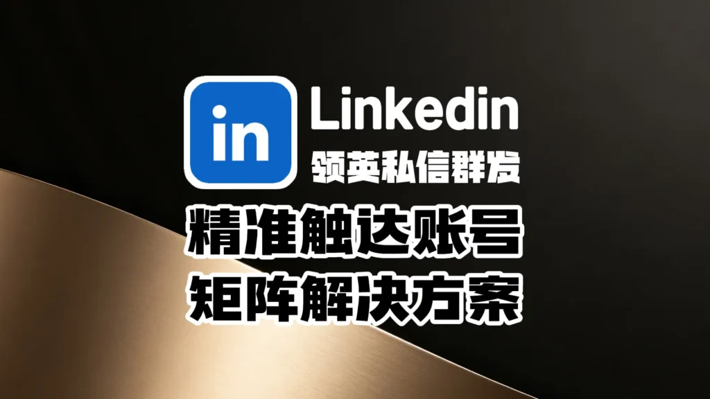 领英私信群发获客系统：精准触达账号矩阵解决方案