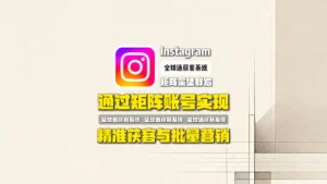Instagram矩阵采集群发：如何通过矩阵账号实现精准获客与批量营销？