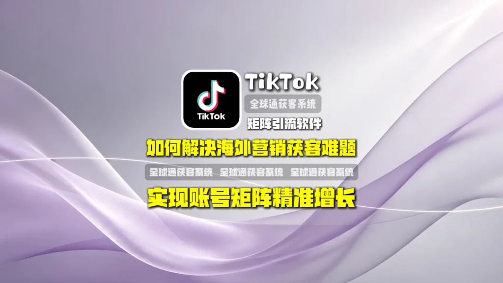 TikTok矩阵引流软件：如何解决海外营销获客难题，实现账号矩阵精准增长