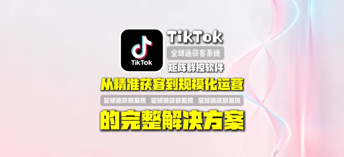 TikTok矩阵群控软件：从精准获客到规模化运营的完整解决方案