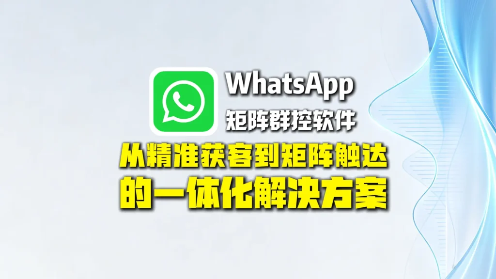 WhatsApp矩阵群控软件：从精准获客到矩阵触达的一体化解决方案