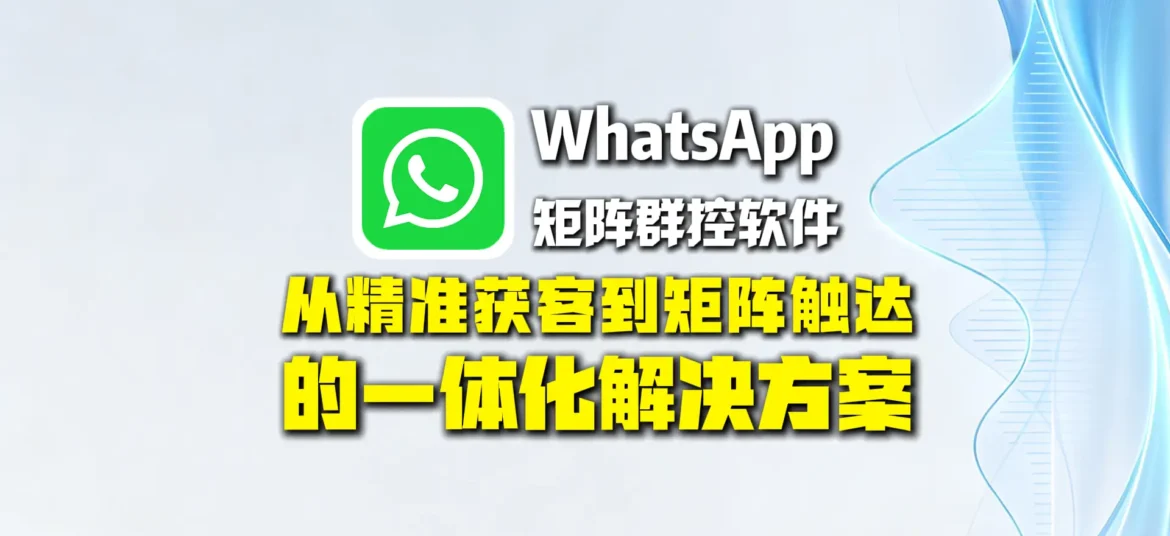 WhatsApp矩阵群控软件：从精准获客到矩阵触达的一体化解决方案