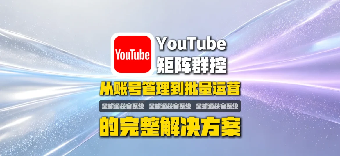 YouTube矩阵群控怎么做？从账号管理到批量运营的完整解决方案