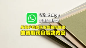 whatsApp采集筛选群发：从客户数据获取到精准触达的智能获客解决方案