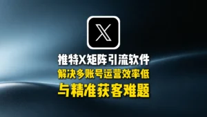 推特X矩阵引流软件：解决多账号运营效率低与精准获客难题