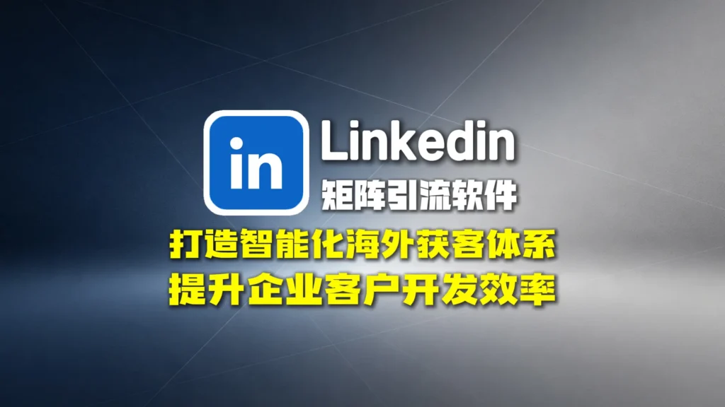 领英矩阵引流软件：打造智能化海外获客体系，提升企业客户开发效率