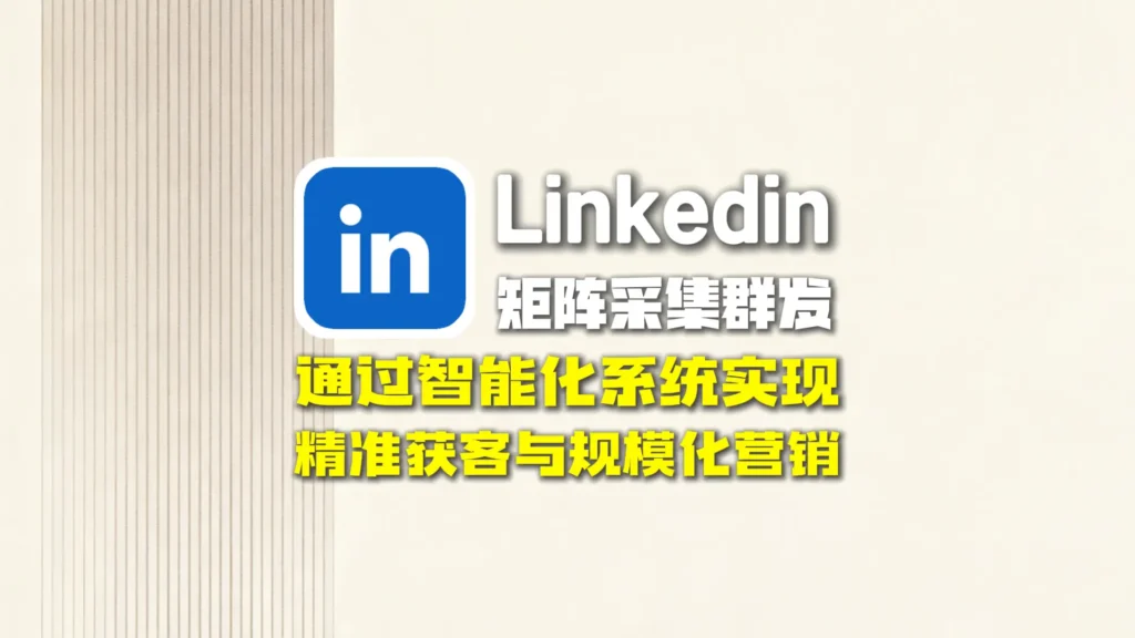 领英矩阵采集群发：如何通过智能化系统实现精准获客与规模化营销