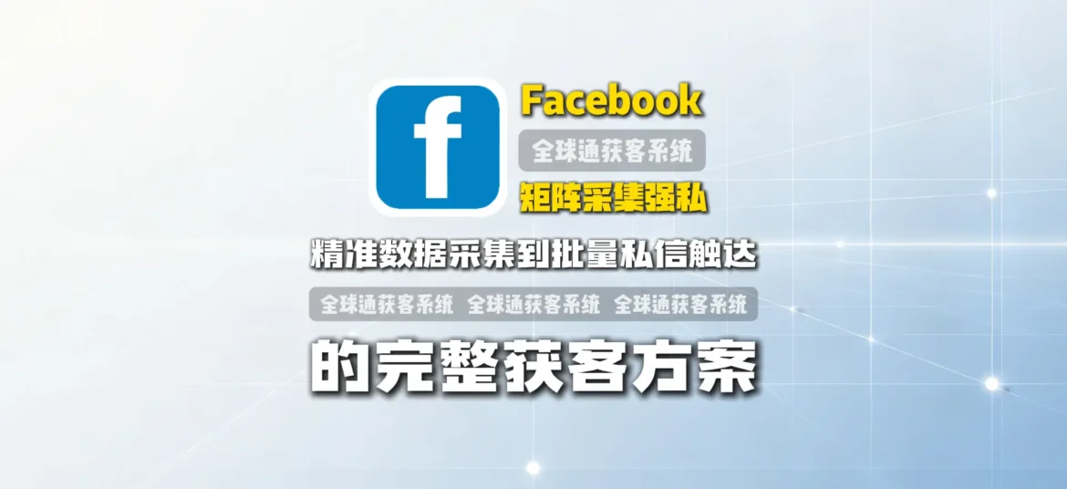 Facebook矩阵采集强私软件：从精准数据采集到批量私信触达的完整获客方案