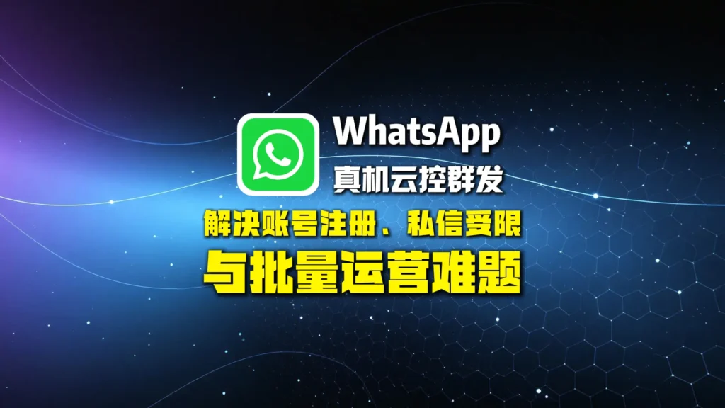WhatsApp真机云控群发怎么做？解决账号注册、私信受限与批量运营难题