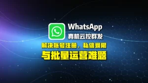 WhatsApp真机云控群发怎么做？解决账号注册、私信受限与批量运营难题
