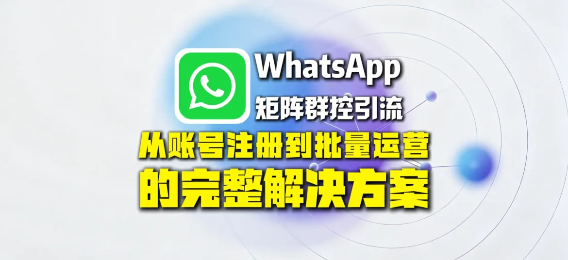 WhatsApp矩阵群控引流怎么做？从账号注册到批量运营的完整解决方案