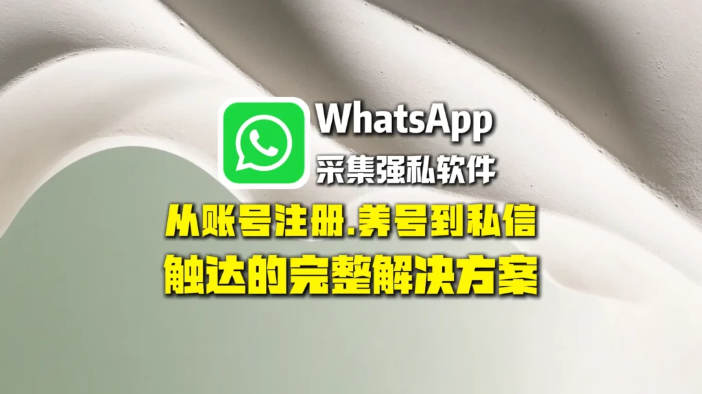 WhatsApp采集强私软件怎么选？从账号注册、养号到私信触达的完整解决方案