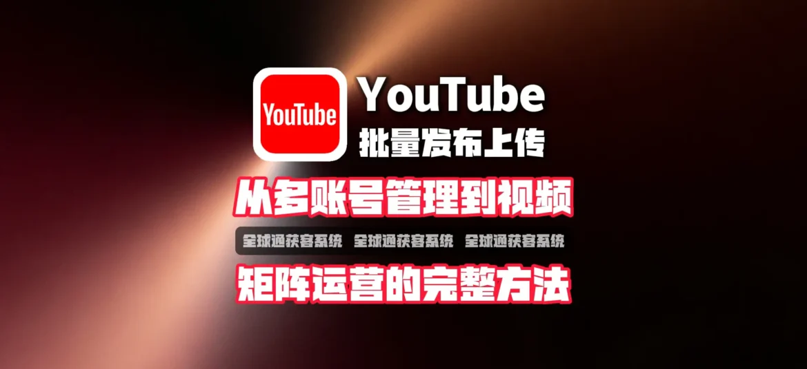 YouTube批量发布上传怎么做？从多账号管理到视频矩阵运营的完整方法