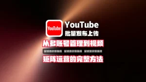 YouTube批量发布上传怎么做？从多账号管理到视频矩阵运营的完整方法