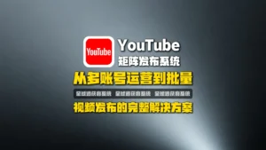 YouTube矩阵发布系统怎么选？从多账号运营到批量视频发布的完整解决方案