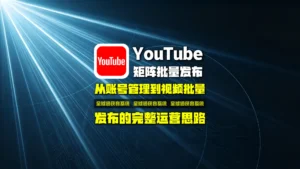 YouTube矩阵批量发布怎么做？从账号管理到视频批量发布的完整运营思路