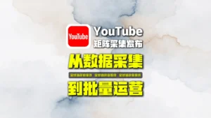 YouTube矩阵采集发布怎么做？从数据采集到批量运营的完整思路