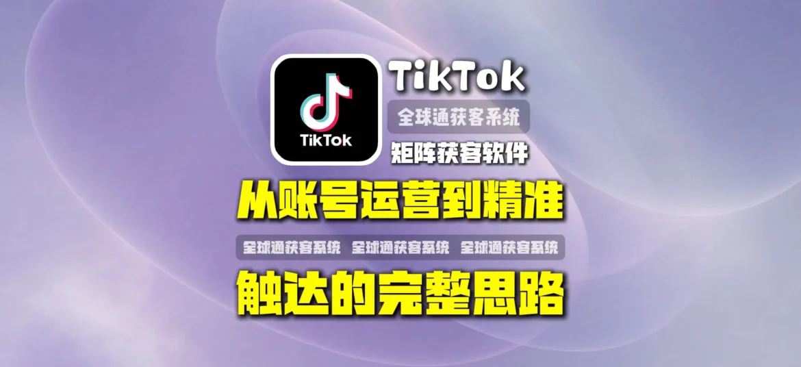TikTok矩阵获客软件怎么提高获客效率？从账号运营到精准触达的完整思路