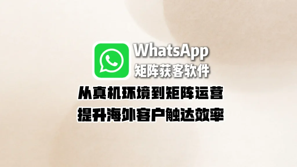 WhatsApp矩阵获客软件：为什么账号容易受限？从真机环境到矩阵运营提升海外客户触达效率