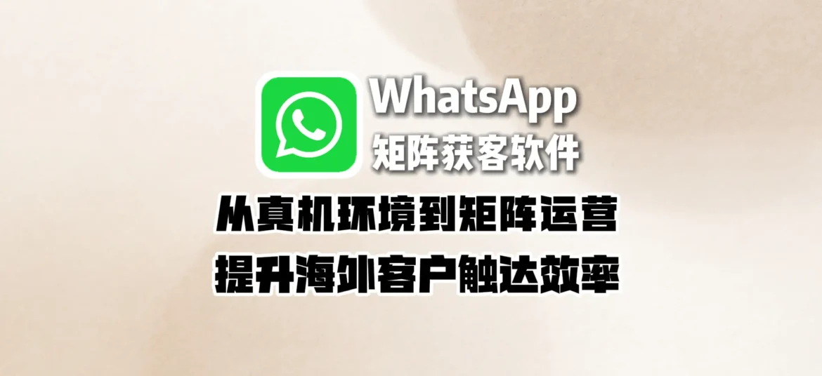 WhatsApp矩阵获客软件：为什么账号容易受限？从真机环境到矩阵运营提升海外客户触达效率