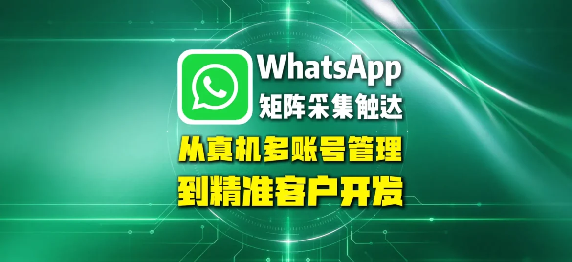 WhatsApp矩阵采集触达，从真机多账号管理到精准客户开发